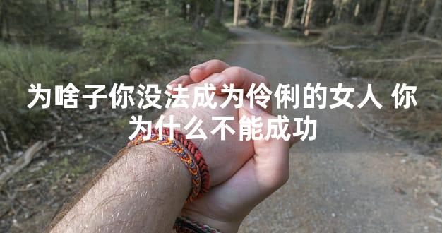 为啥子你没法成为伶俐的女人 你为什么不能成功